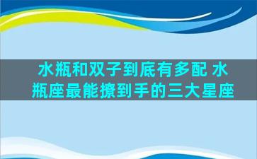 水瓶和双子到底有多配 水瓶座最能撩到手的三大星座